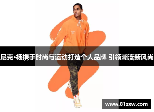 尼克·杨携手时尚与运动打造个人品牌 引领潮流新风尚