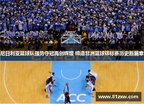 尼日利亚篮球队强势夺冠再创辉煌 缔造非洲篮球锦标赛历史新篇章