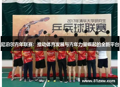 尼泊尔青年联赛：推动体育发展与青年力量崛起的全新平台