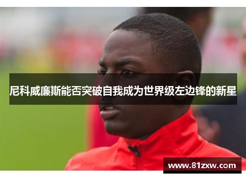 尼科威廉斯能否突破自我成为世界级左边锋的新星