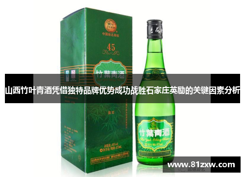 山西竹叶青酒凭借独特品牌优势成功战胜石家庄英励的关键因素分析