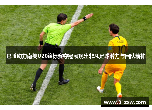 巴哈助力南美U20锦标赛夺冠展现出非凡足球潜力与团队精神 巴哈助力南美U20锦标赛夺冠展现出非凡足球潜力与团队精神