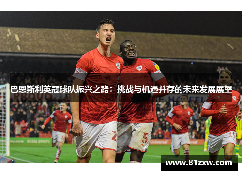 巴恩斯利英冠球队振兴之路：挑战与机遇并存的未来发展展望
